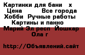 Картинки для бани 17х27 › Цена ­ 350 - Все города Хобби. Ручные работы » Картины и панно   . Марий Эл респ.,Йошкар-Ола г.